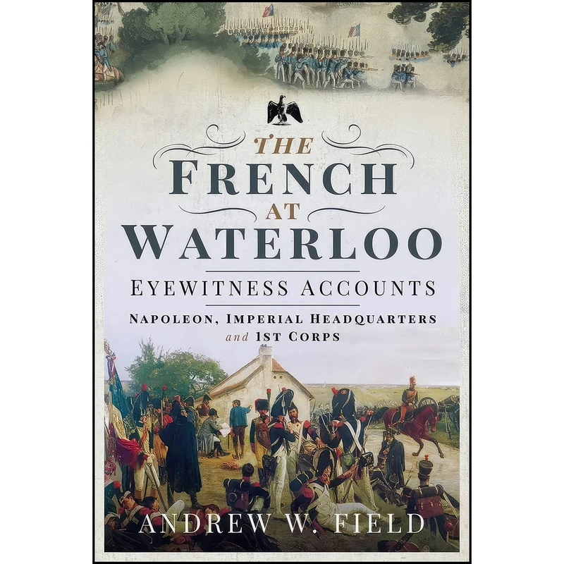 کتاب The French at Waterloo - Eyewitness Accounts اثر Andrew W. Field انتشارات Pen and Sword Military