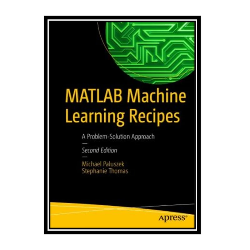 کتاب MATLAB Machine Learning Recipes: A Problem-Solution Approach اثر Michael Paluszek and Stephanie Thomas انتشارات مؤلفین طلایی
