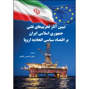 کتاب تبیین آثار تحریم های نفتی جمهوری اسلامی ایران بر اقتصاد سیاسی اتحادیه اروپا اثر دکتر شمسی کاظمی انتشارات ارسطو