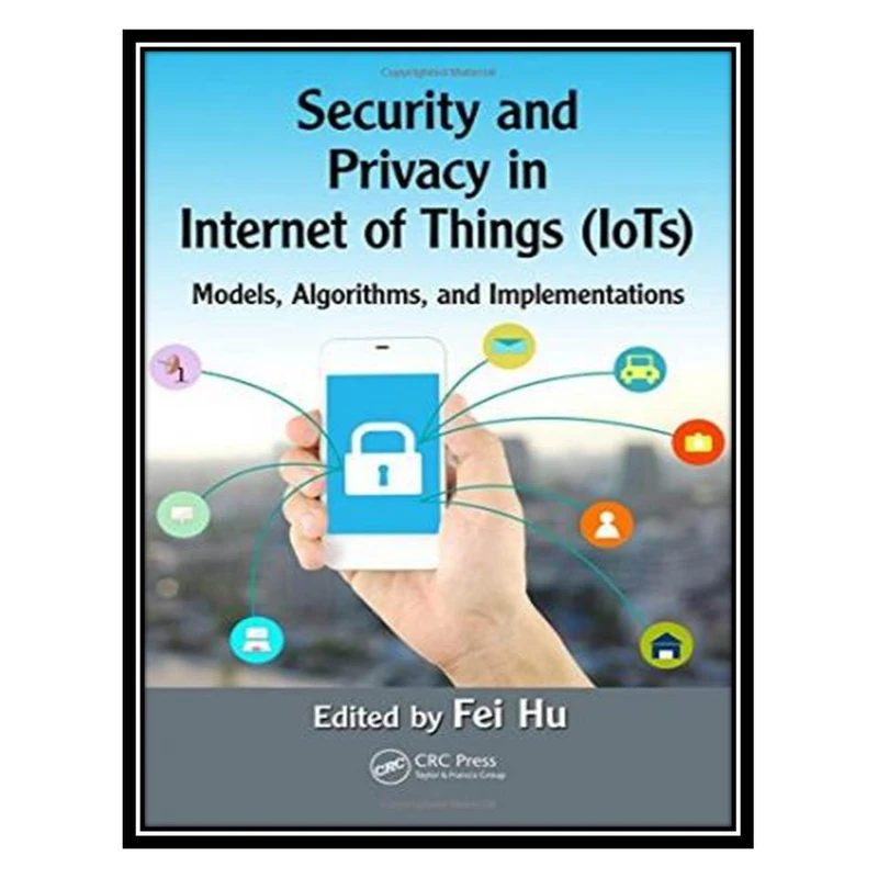 کتاب Security and Privacy in Internet of Things (IoTs): Models, Algorithms, and Implementations اثر Fei Hu انتشارات مؤلفین طلایی