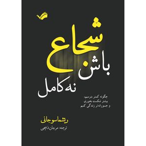کتاب شجاع باش، نه کامل: چگونه کمتر بترسیم، بیشتر شکست بخوریم و جسورانه‌تر زندگی کنیم اثر ریشما سوجانی ترجمه مرجان ذبیحی انتشارات بله