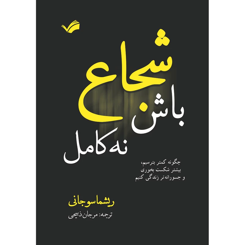 کتاب شجاع باش، نه کامل: چگونه کمتر بترسیم، بیشتر شکست بخوریم و جسورانه‌تر زندگی کنیم اثر ریشما سوجانی ترجمه مرجان ذبیحی انتشارات بله