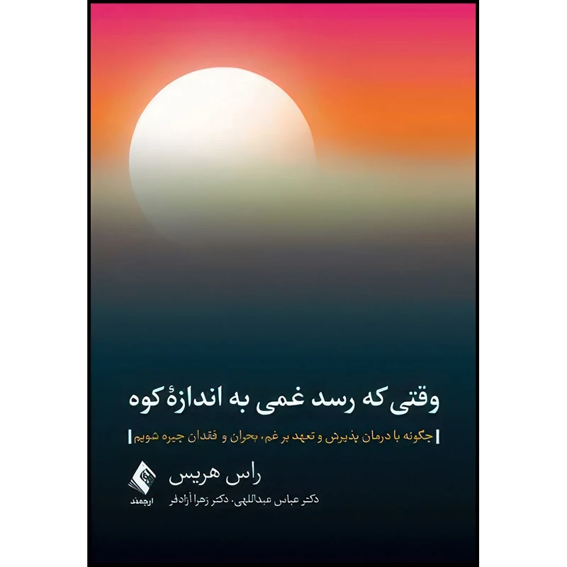 کتاب وقتی که رسد غمی به اندازه کوه چگونه با درمان پذیرش و تعهد بر غم، بحران و فقدان چیره شویم اثر راس هریس انتشارات ارجمند