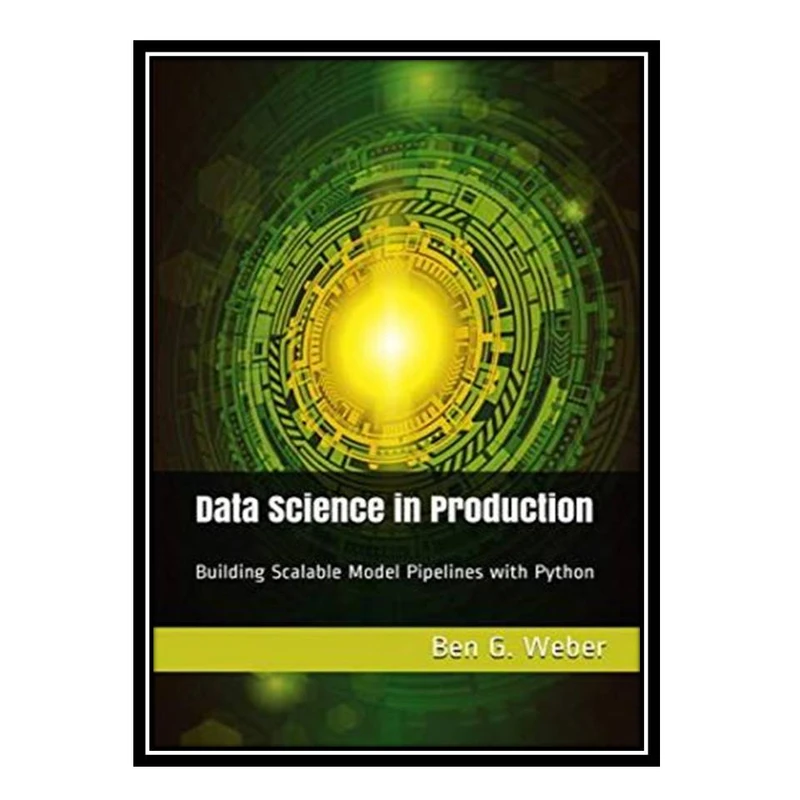 کتاب Data Science in Production: Building Scalable Model Pipelines with Python اثر Ben G Weber انتشارات مؤلفین طلایی