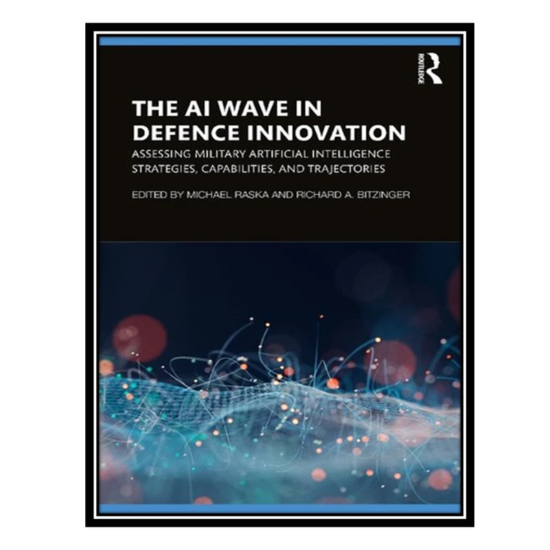 کتاب The AI Wave in Defence Innovation: Assessing Military Artificial Intelligence Strategies, Capabilities, and Trajectories اثر Michael Raska AND Richard A. Bitzinger انتشارات مؤلفین طلایی