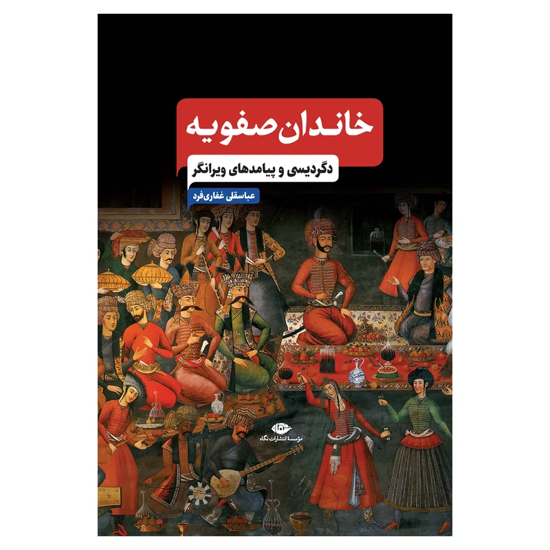 کتاب خاندان صفویه دگردیسی و پیامدهای ویرانگر اثر عباسقلی غفاری فرد نشر نگاه