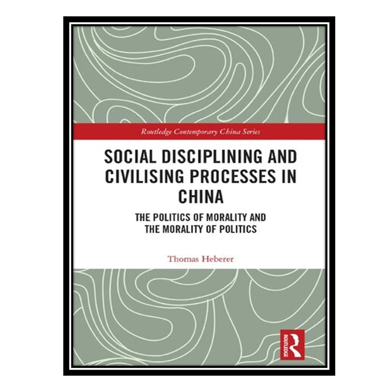 کتاب Social Disciplining and Civilising Processes in China: The Politics of Morality and the Morality of Politics اثر Thomas Heberer انتشارات مؤلفین طلایی