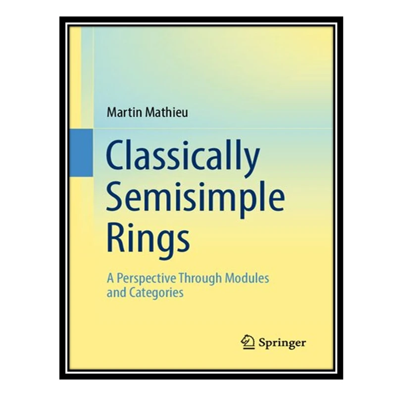 کتاب Classically Semisimple Rings: A Perspective Through Modules and Categories اثر Martin Mathieu انتشارات مؤلفین طلایی