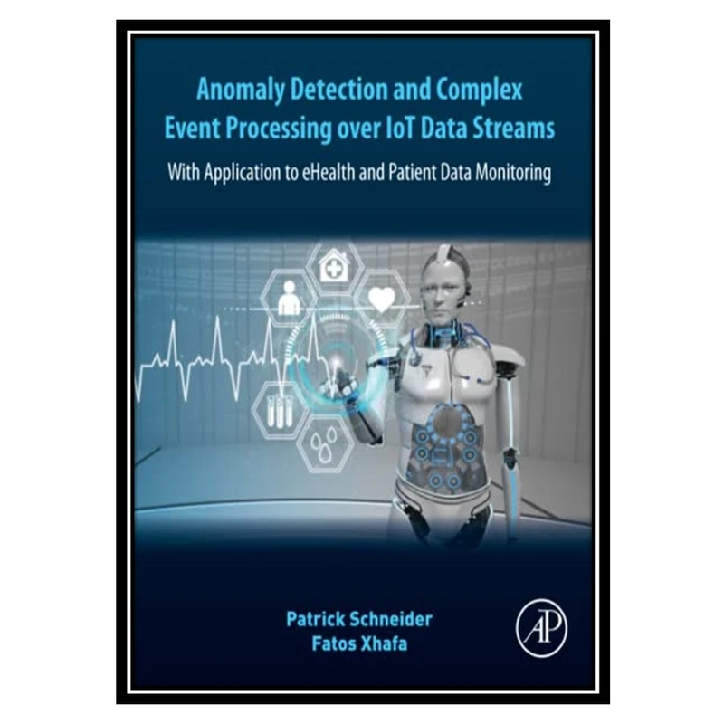 کتاب Anomaly Detection and Complex Event Processing Over IoT Data Streams: With Application to eHealth and Patient Data Monitoring اثر Patrick Schneider AND Fatos Xhafa انتشارات مؤلفین طلایی
