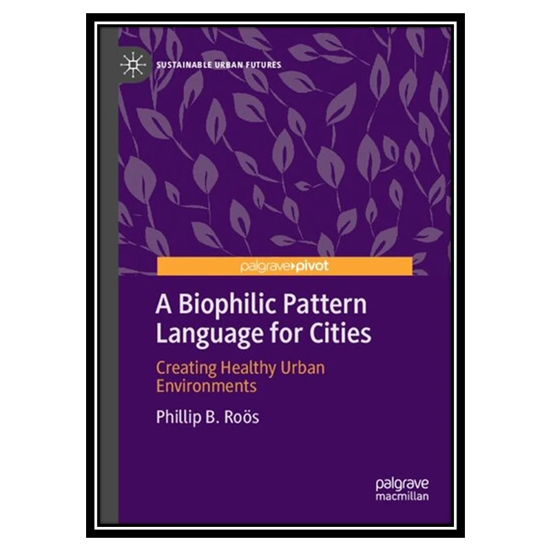 کتاب A Biophilic Pattern Language for Cities: Creating Healthy Urban Environments اثر Phillip B. Roӧs انتشارات مؤلفین طلایی
