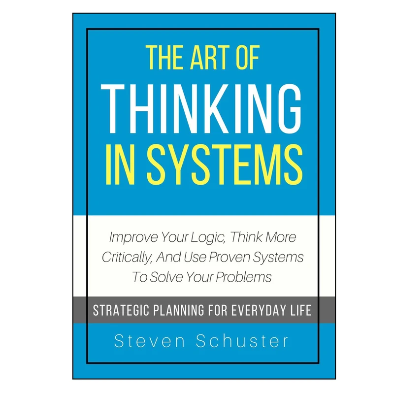 کتاب The Art Of Thinking In Systems: Improve Your Logic Think More Critically And Use Proven Systems To Solve Your Problems اثر Steven Schuster انتشارات StevenSchuster 