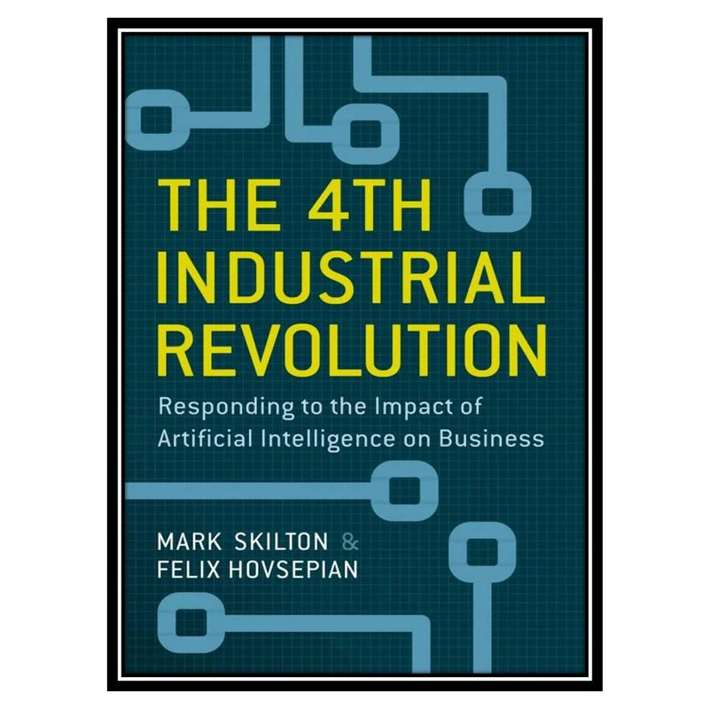 کتاب The 4th Industrial Revolution: Responding to the Impact of Artificial Intelligence on Business اثر Mark Skilton and Felix Hovsepian  انتشارات مؤلفین طلایی