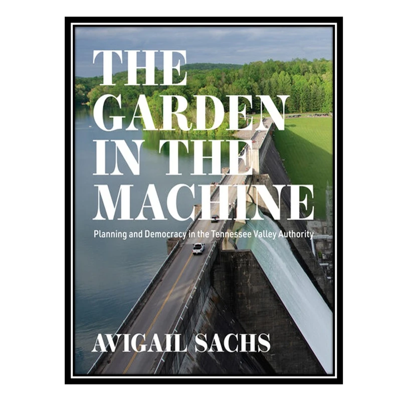 کتاب The Garden in the Machine: Planning and Democracy in the Tennessee Valley Authority اثر Avigail Sachs انتشارات مؤلفین طلایی