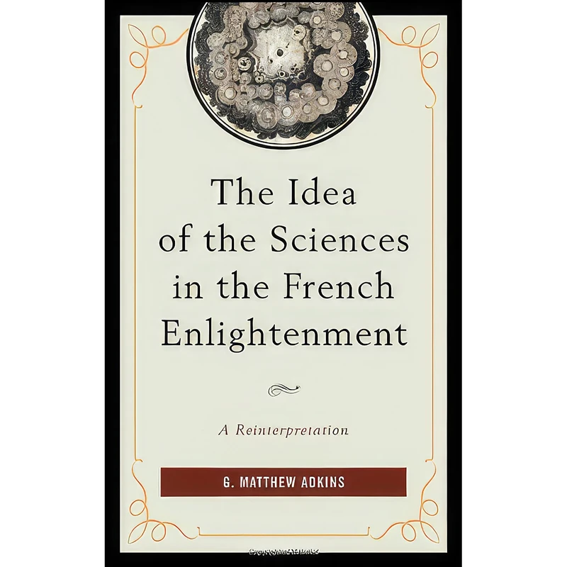 کتاب The Idea of the Sciences in the French Enlightenment اثر Gregory Matthew Adkins انتشارات University of Delaware Press
