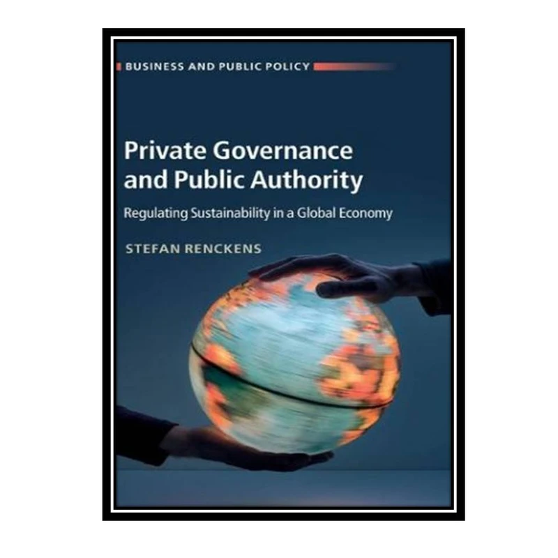 کتاب Private Governance and Public Authority: Regulating Sustainability in a Global Economy اثر Stefan Renckens انتشارات مؤلفین طلایی