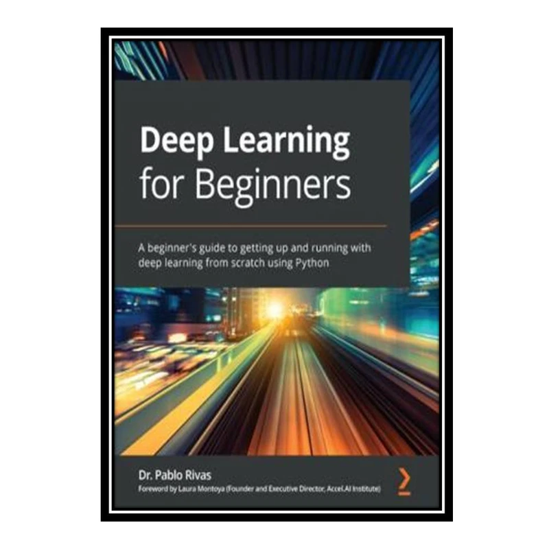 کتاب Deep Learning for Beginners; A beginner's guide to getting up and running with deep learning from scratch using Python اثر Dr. Pablo Rivas انتشارات مؤلفین طلایی