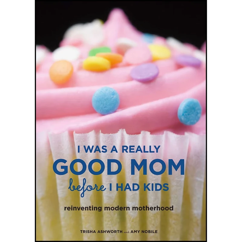 کتاب I Was a Really Good Mom Before I Had Kids اثر Trisha Ashworth and Amy Nobile انتشارات Chronicle Books