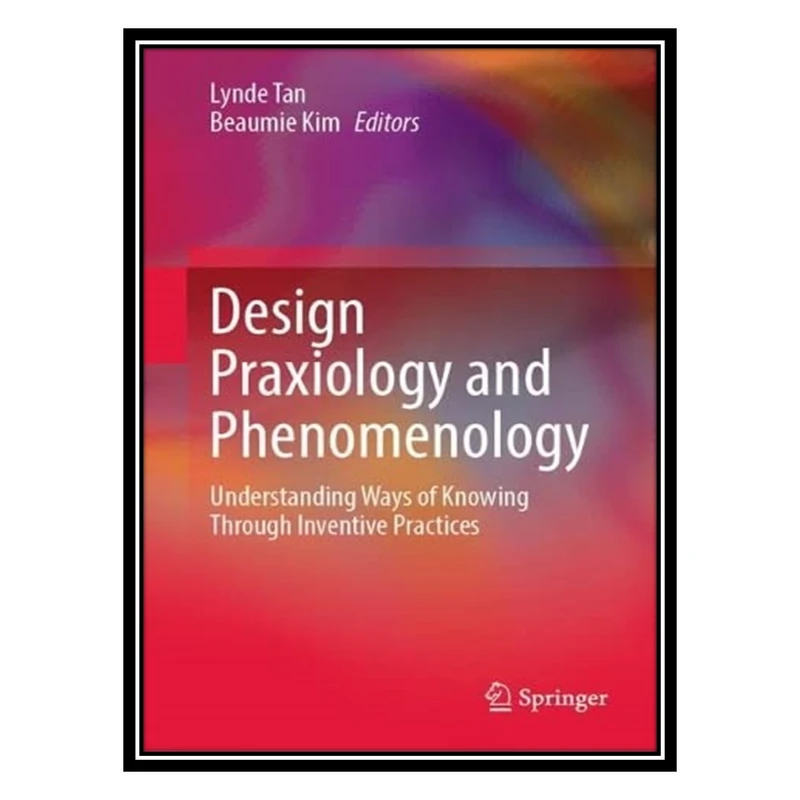 کتاب Design Praxiology and Phenomenology: Understanding Ways of Knowing through Inventive Practices اثر Lynde Tan AND Beaumie Kim انتشارات مؤلفین طلایی