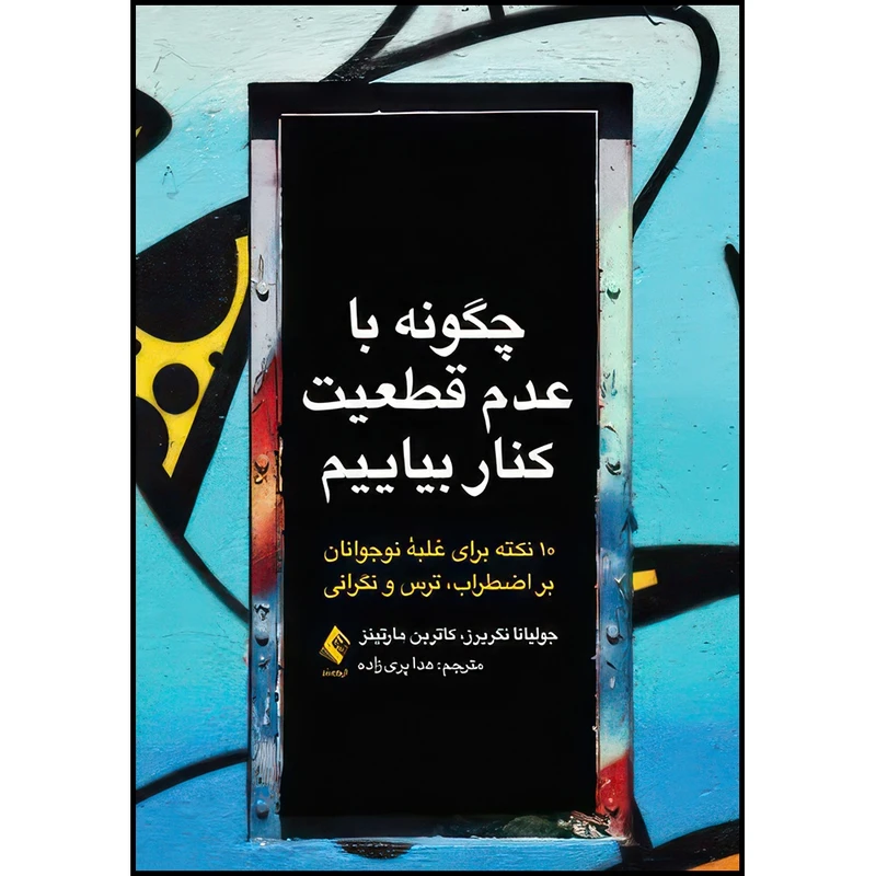کتاب چگونه با عدم قطعیت کنار بیاییم 10 نکته برای غلبه نوجوانان بر اضطراب، ترس و نگرانی اثر جولیانا نگریرز و کاترین مارتینز انتشارات ارجمند