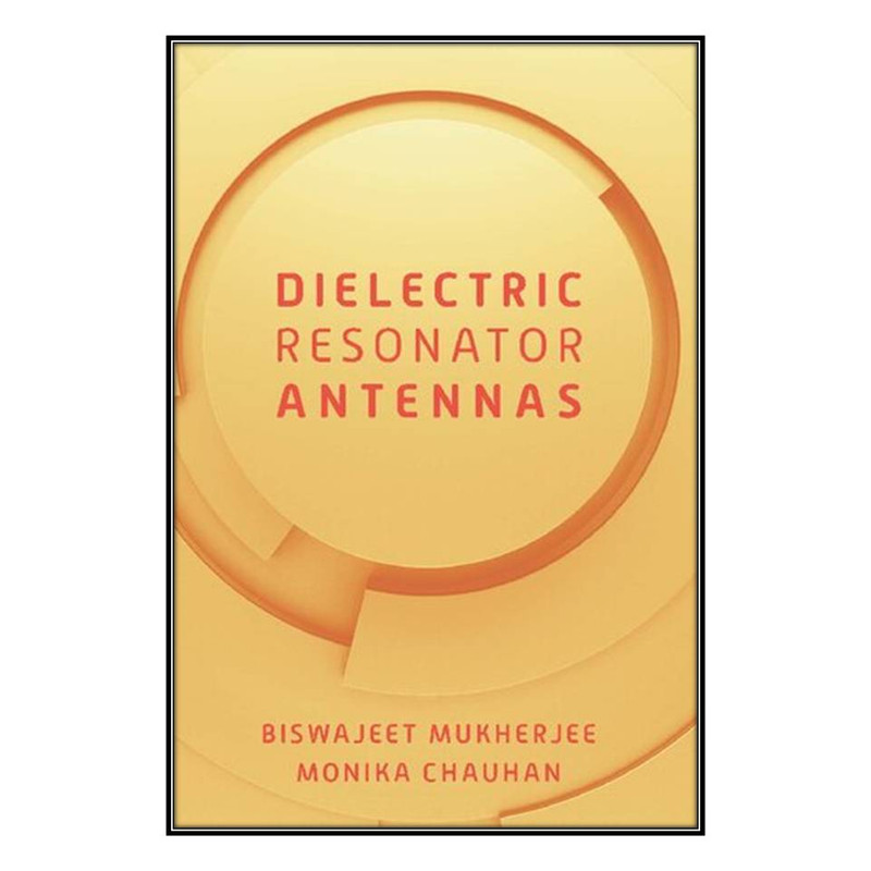  کتاب Dielectric Resonator Antennas اثر Biswajeet Mukherjee and Monika Chauhan انتشارات مؤلفين طلايي