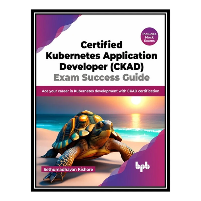 کتاب Certified Kubernetes Application Developer (CKAD) Exam Success Guide: Ace your career in Kubernetes development اثر Sethumadhavan Kishore انتشارات مؤلفین طلایی