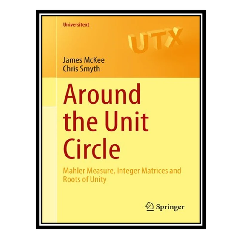 کتاب Around the Unit Circle: Mahler Measure, Integer Matrices and Roots of Unity اثر James McKee AND Chris Smyth انتشارات مؤلفین طلایی