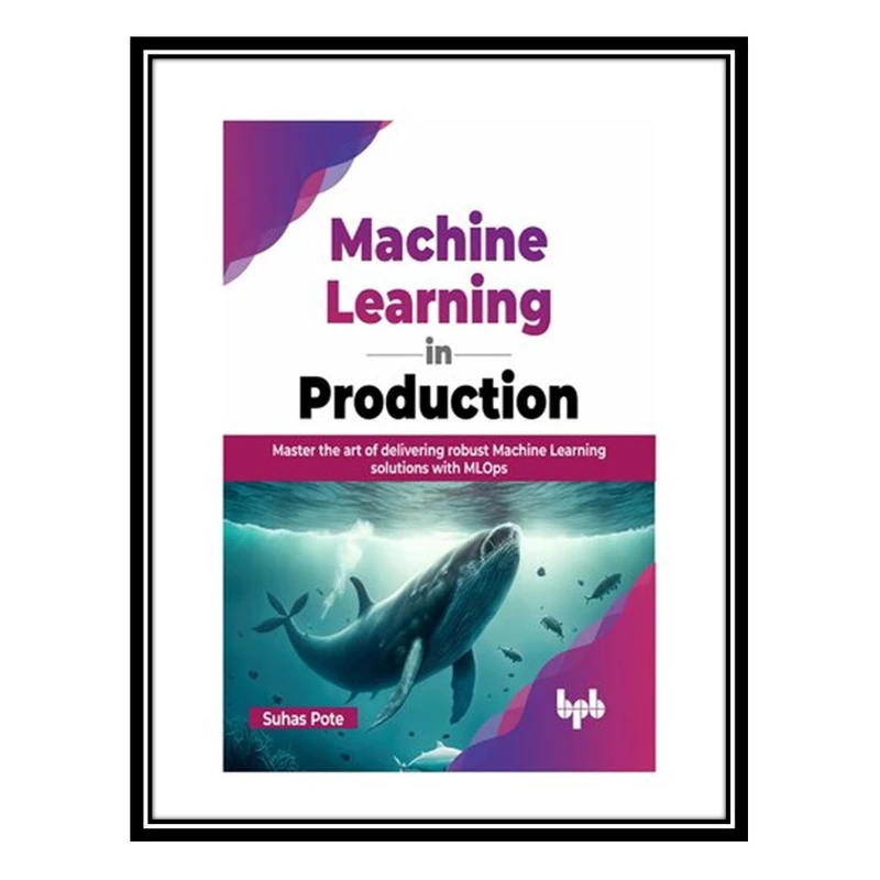 کتاب Machine Learning in Production: Master the art of delivering robust Machine Learning solutions with MLOps اثر Suhas Pote انتشارات مؤلفین طلایی