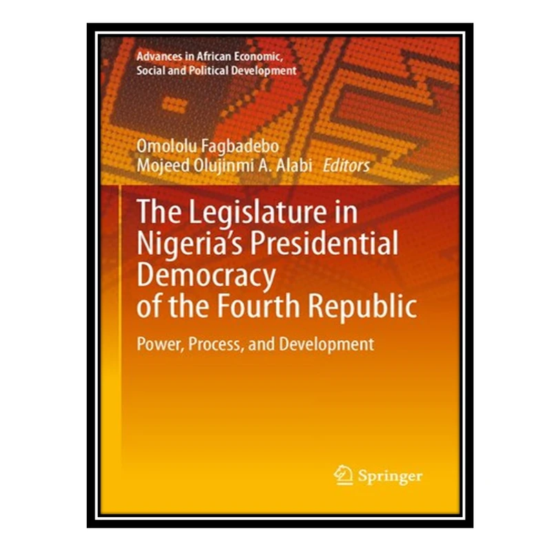 کتاب The Legislature in Nigeria’s Presidential Democracy of the Fourth Republic: Power, Process, and Development اثر Omololu Fagbadebo AND Mojeed Olujinmi A Alabi انتشارات مؤلفین طلایی