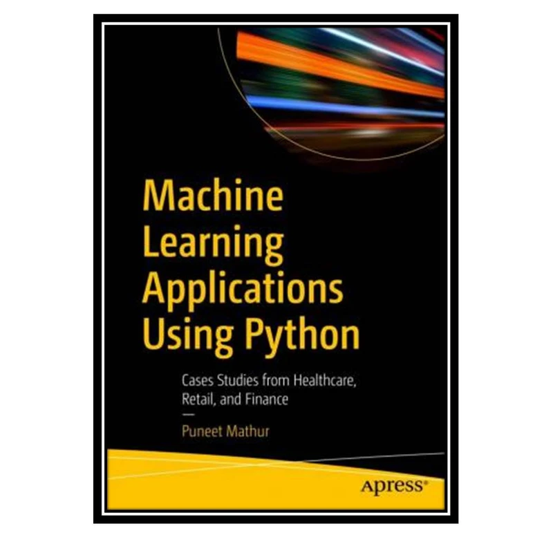 کتاب Machine Learning Applications Using Python - Cases Studies from Healthcare, Retail, and Finance اثر Puneet Mathurانتشارات مؤلفین طلایی