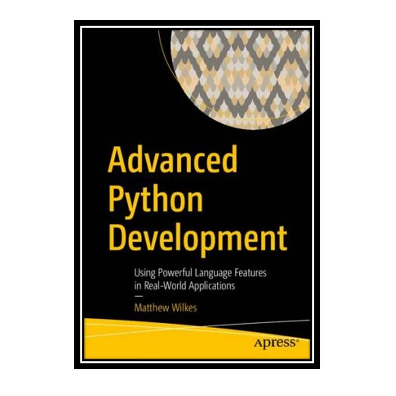 کتاب Advanced Python Development: Using Powerful Language Features in Real-World Applications اثر Matthew Wilkes انتشارات مؤلفین طلایی