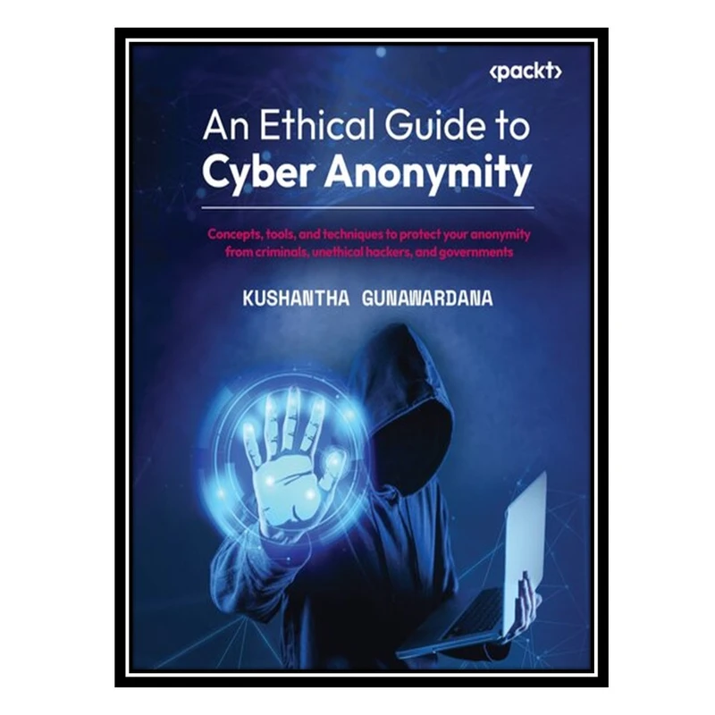 کتاب An Ethical Guide to Cyber Anonymity: Concepts, tools, and techniques to protect your anonymity from criminals, unethical hackers, and governments اثر Kushantha Gunawardana انتشارات مؤلفین طلایی
