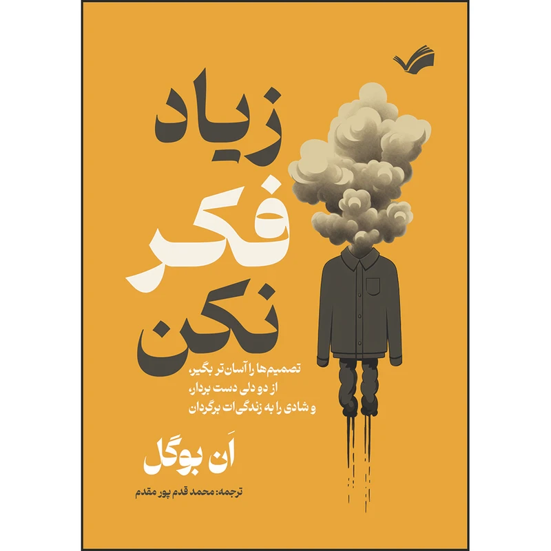 کتاب زیاد فکر نکن: تصمیم‌ها را آسان‌تر بگیر، از دو دلی دست بردار، و شادی را به زندگی‌ات برگردان اثر اَن بوگل ترجمه محمد قدم پور‌مقدم انتشارات بله