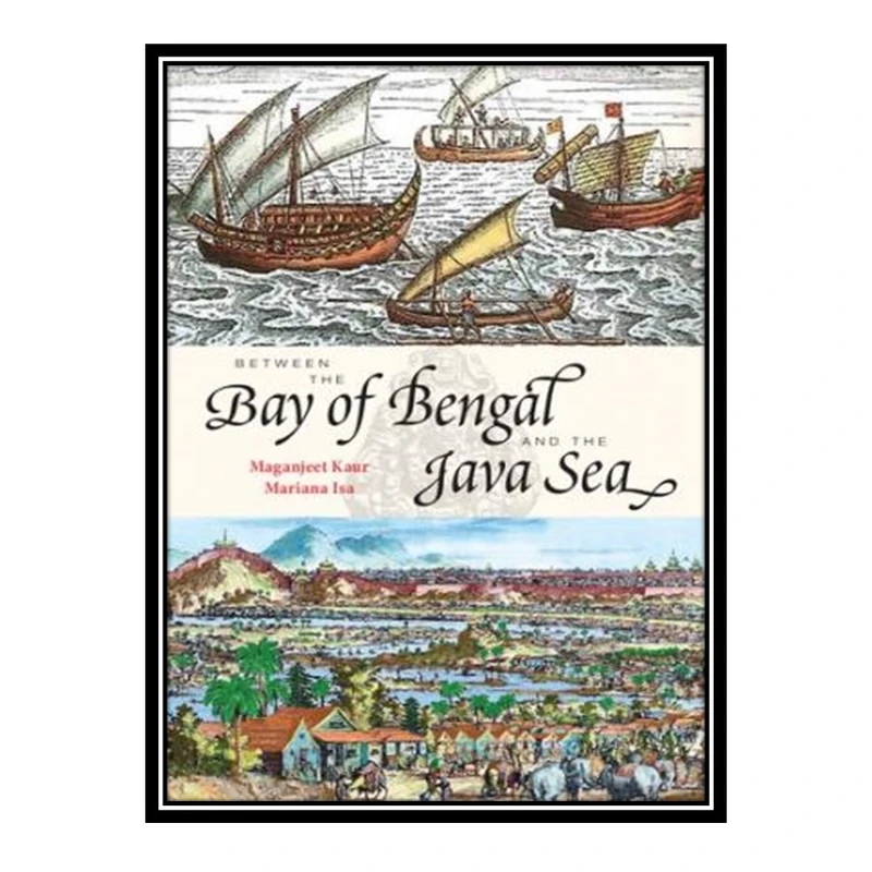کتاب Between the Bay of Bengal and the Java Sea: Trade Routes, Ancient Ports and Cultural Commonalities in Southeast Asia اثر Mariana Isa and Maganjeet Kaur انتشارات مؤلفین طلایی