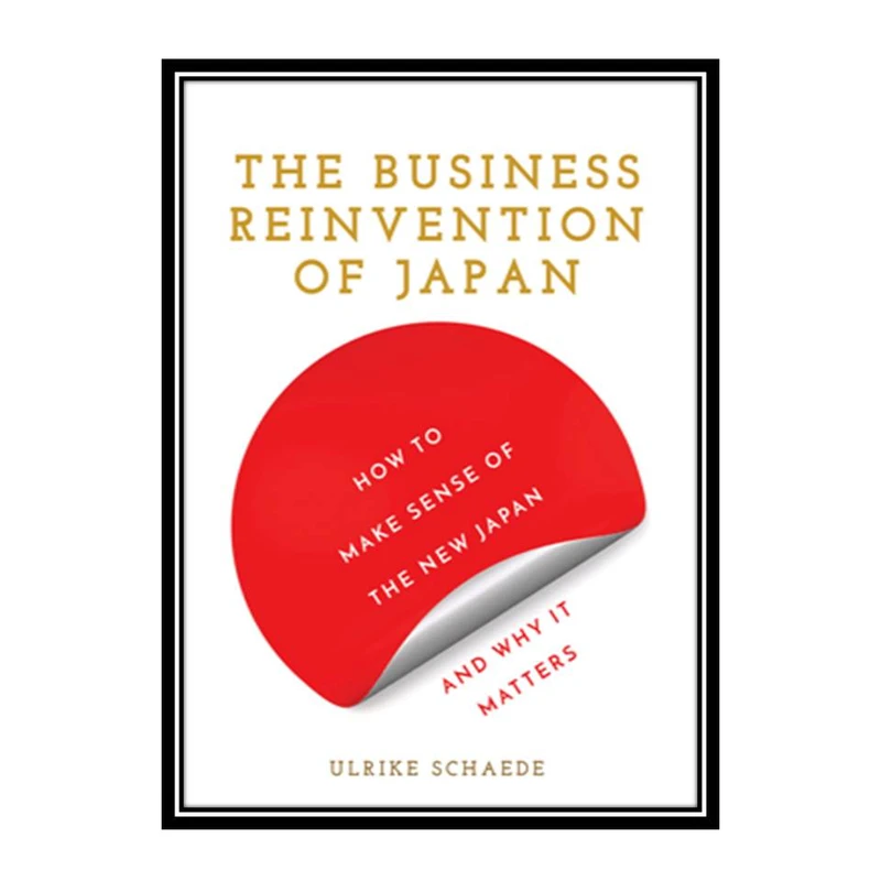 کتاب The Business Reinvention of Japan How to Make Sense of the New Japan and Why It Matters اثر Ulrike Schaede انتشارات مؤلفین طلایی