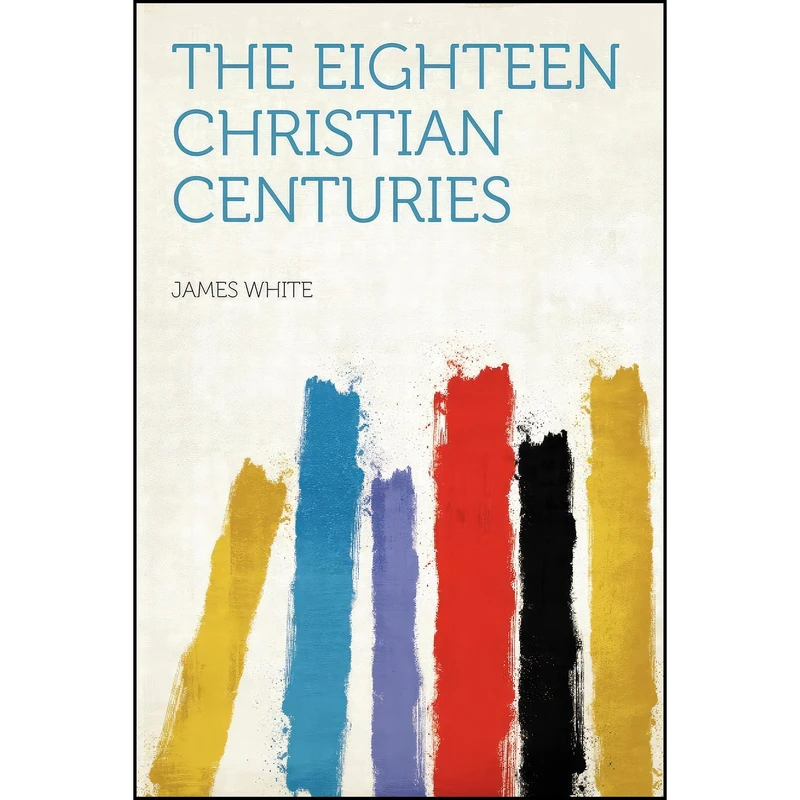 کتاب The Eighteen Christian Centuries اثر James White انتشارات HardPress Publishing