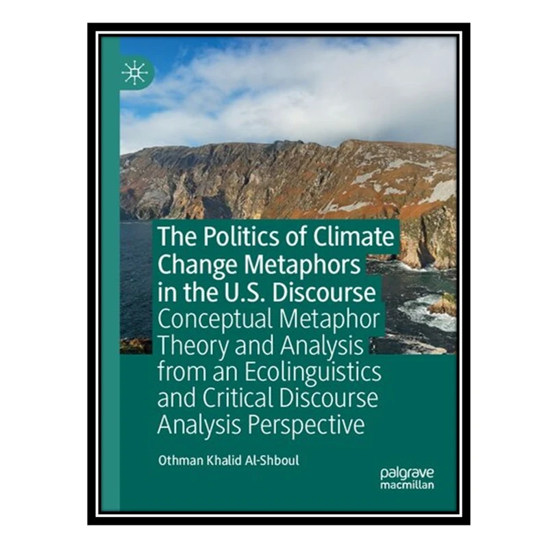 کتاب The Politics of Climate Change Metaphors in the U.S. Discourse اثر Othman Khalid Al-Shboul انتشارات مؤلفین طلایی