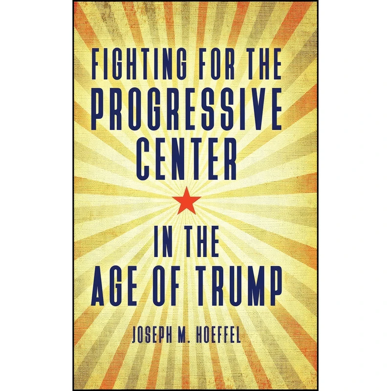 کتاب Fighting for the Progressive Center in the Age of Trump اثر Joseph M Hoeffel انتشارات Praeger