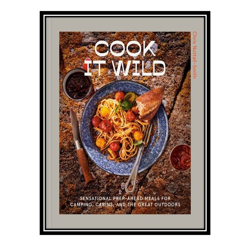 کتاب Cook It Wild: Sensational Prep-Ahead Meals for Camping, Cabins, and the Great Outdoors: A Cookbook اثر Chris Nuttall-Smith انتشارات مؤلفین طلایی