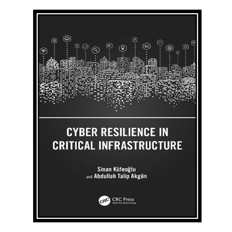کتاب Cyber Resilience in Critical Infrastructure اثر Sinan Küfeoğlu AND Abdullah Talip Akgün انتشارات مؤلفین طلایی