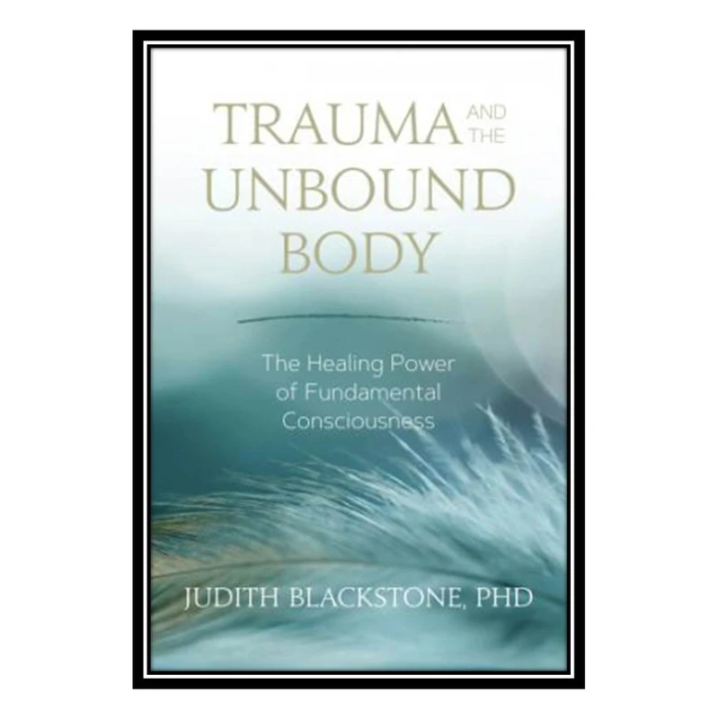 کتاب Trauma and the Unbound Body: The Healing Power of Fundamental Consciousness اثر Judith Blackstone انتشارات مؤلفین طلایی