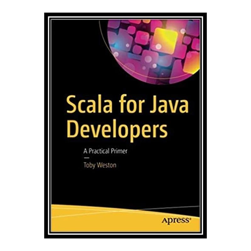 کتاب 	 Scala for Java Developers: A Practical Primer اثر Toby Weston انتشارات مؤلفین طلایی