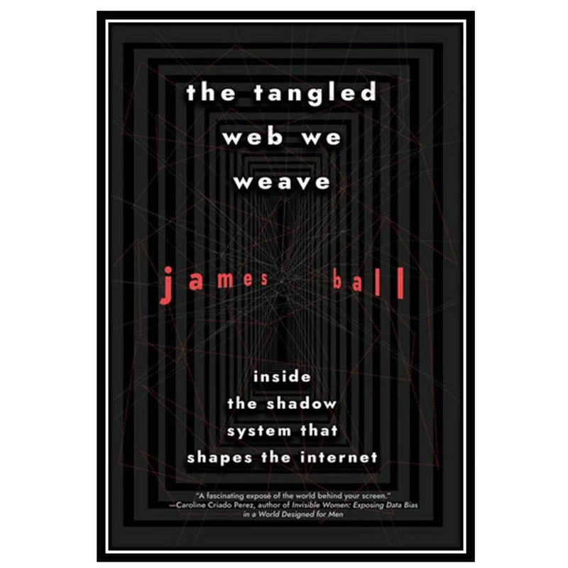 کتاب The tangled web we weave: Inside The Shadow System That Shapes the Internet اثر James Ball انتشارات مؤلفین طلایی