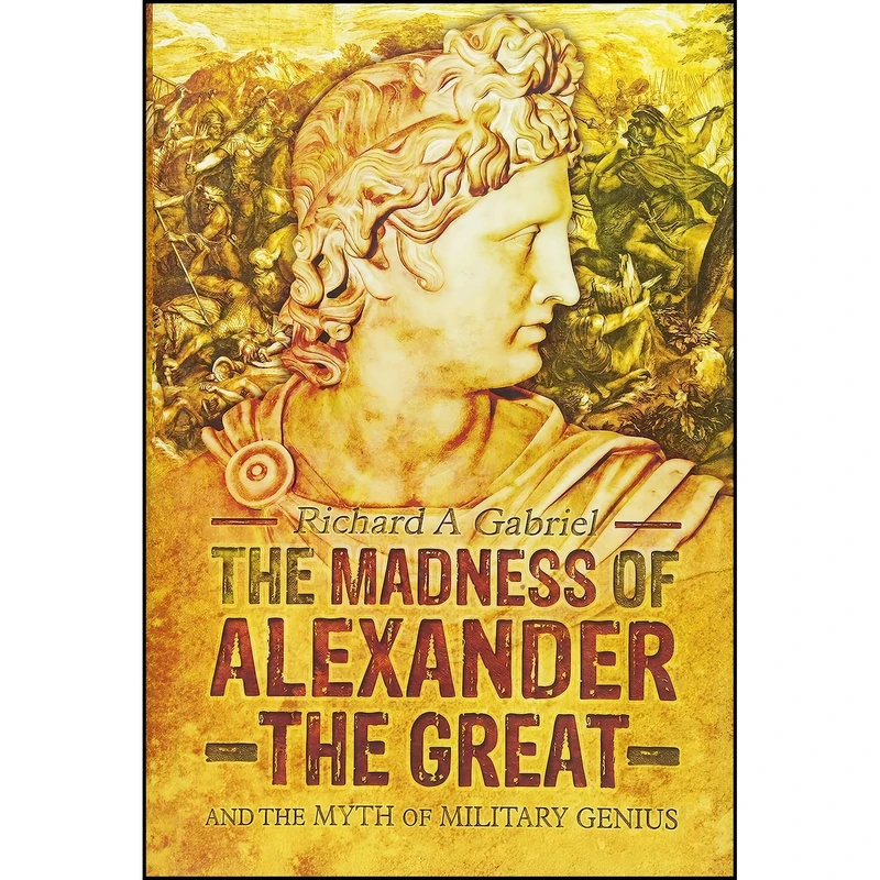 کتاب The Madness of Alexander the Great اثر Richard A Gabriel انتشارات Pen and Sword Military